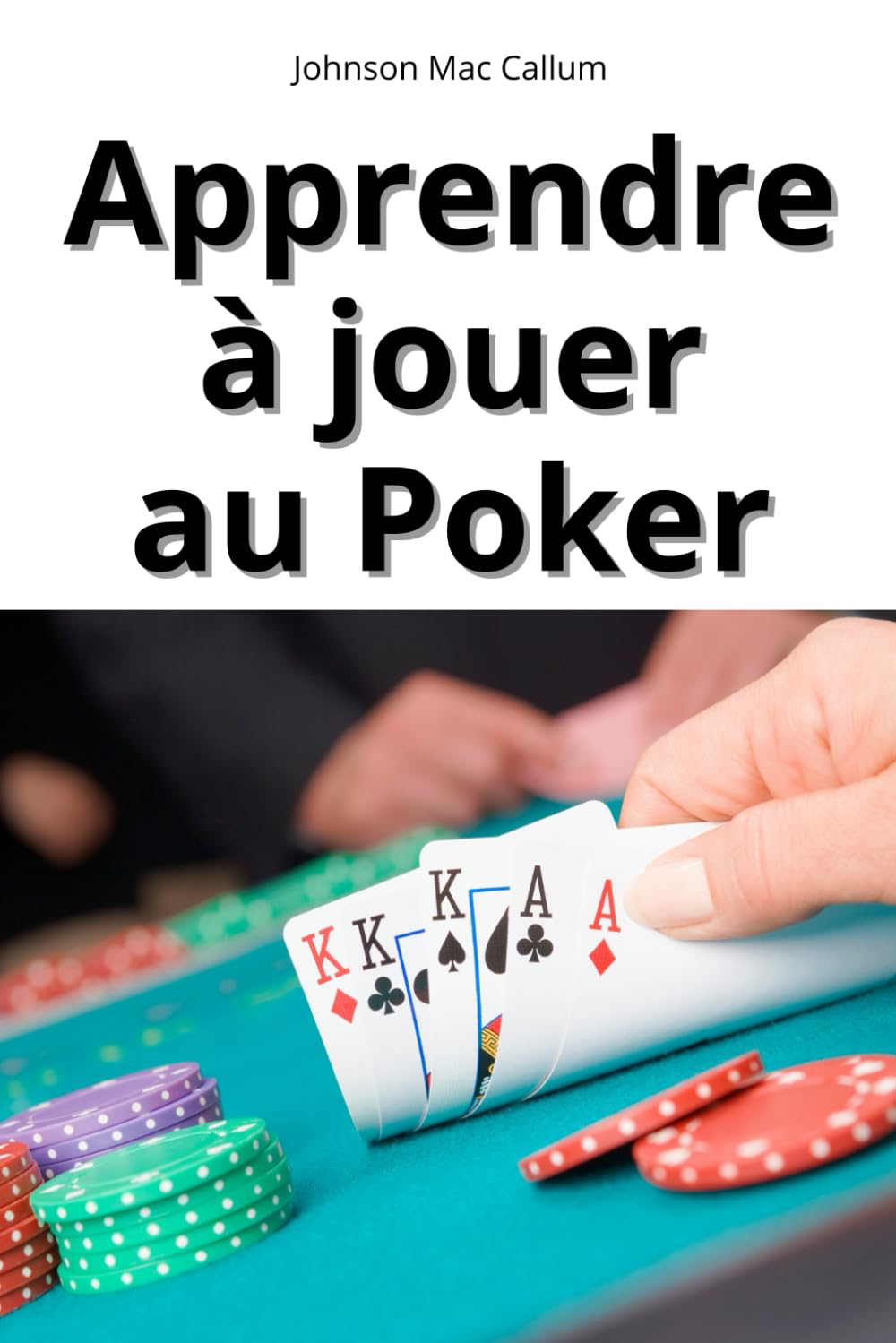 APPRENDRE A JOUER AU POKER: Le guide complet de Johnson Mac Callum pour tout comprendre sur le Poker et savoir jouer comme un pro.