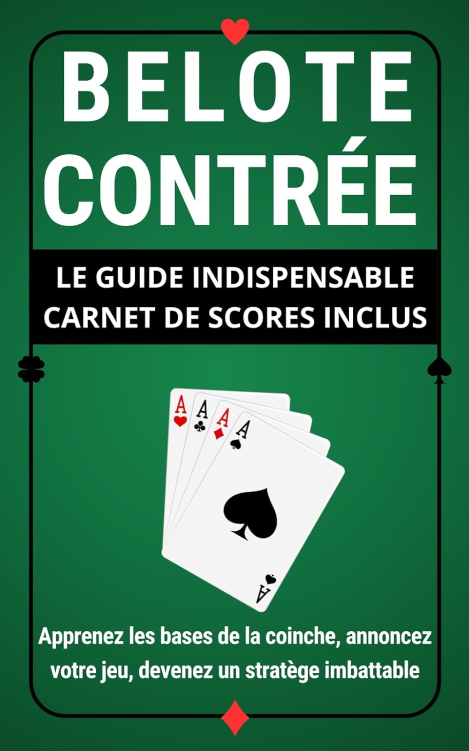 BELOTE CONTRÉE : LE GUIDE INDISPENSABLE CARNET DE SCORES INCLUS: Apprenez les bases de la coinche, annoncez votre jeu, devenez un stratège imbattable