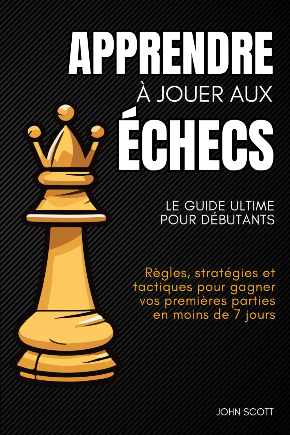 Apprendre à jouer aux échecs : Le guide ultime pour débutants: Règles, stratégies et tactiques pour gagner vos premières parties en moins de 7 jours